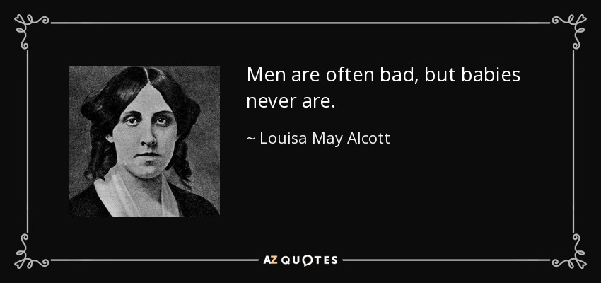 Men are often bad, but babies never are. - Louisa May Alcott