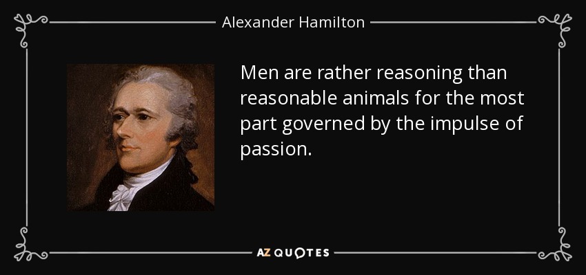 Men are rather reasoning than reasonable animals for the most part governed by the impulse of passion. - Alexander Hamilton