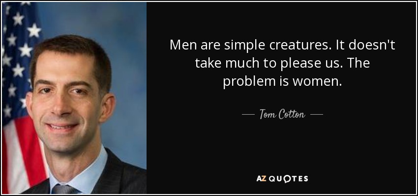 Men are simple creatures. It doesn't take much to please us. The problem is women. - Tom Cotton