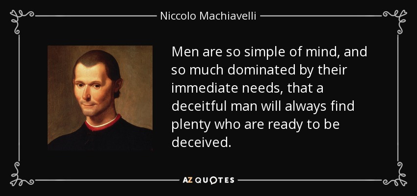 Men are so simple of mind, and so much dominated by their immediate needs, that a deceitful man will always find plenty who are ready to be deceived. - Niccolo Machiavelli