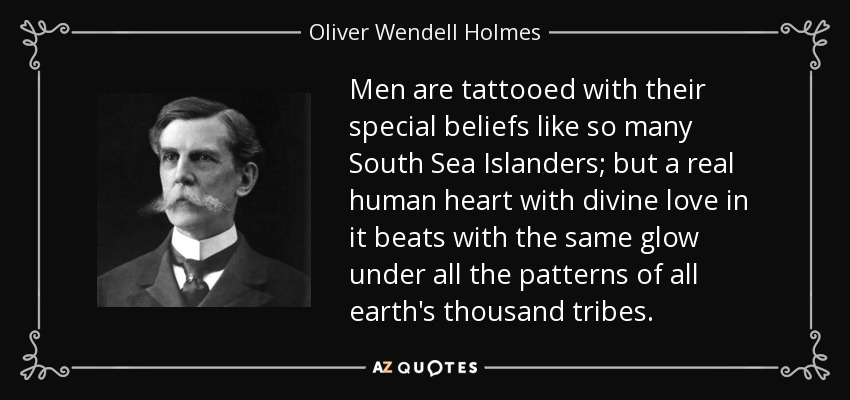Men are tattooed with their special beliefs like so many South Sea Islanders; but a real human heart with divine love in it beats with the same glow under all the patterns of all earth's thousand tribes. - Oliver Wendell Holmes, Jr.