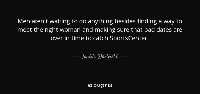 Men aren't waiting to do anything besides finding a way to meet the right woman and making sure that bad dates are over in time to catch SportsCenter. - Vantile Whitfield