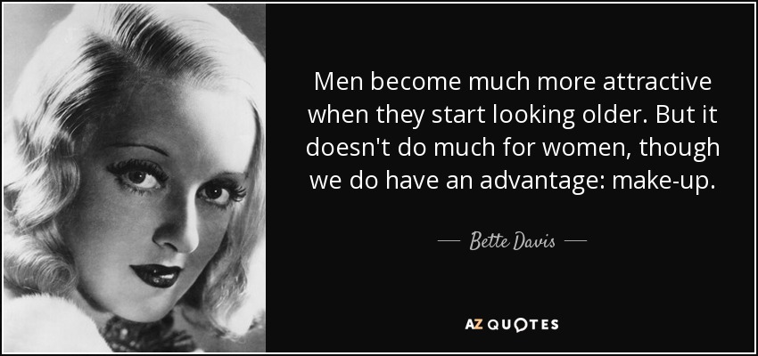 Men become much more attractive when they start looking older. But it doesn't do much for women, though we do have an advantage: make-up. - Bette Davis