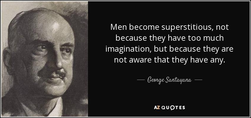 Men become superstitious, not because they have too much imagination, but because they are not aware that they have any. - George Santayana
