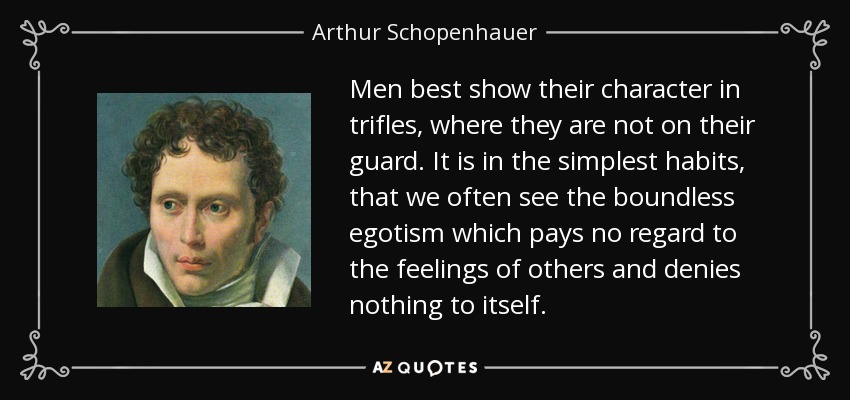 Men best show their character in trifles, where they are not on their guard. It is in the simplest habits, that we often see the boundless egotism which pays no regard to the feelings of others and denies nothing to itself. - Arthur Schopenhauer