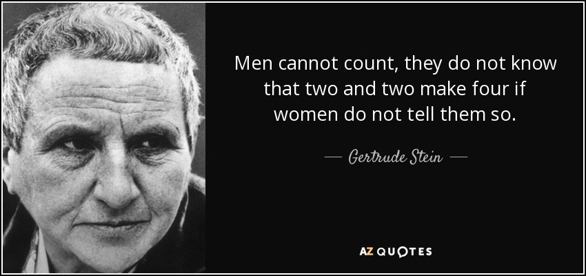 Men cannot count, they do not know that two and two make four if women do not tell them so. - Gertrude Stein