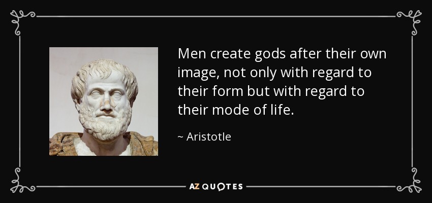 Men create gods after their own image, not only with regard to their form but with regard to their mode of life. - Aristotle