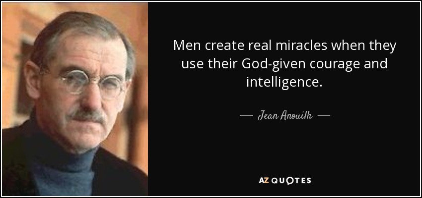 Men create real miracles when they use their God-given courage and intelligence. - Jean Anouilh