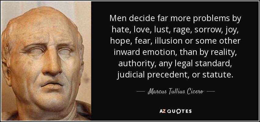 Men decide far more problems by hate, love, lust, rage, sorrow, joy, hope, fear, illusion or some other inward emotion, than by reality, authority, any legal standard, judicial precedent, or statute. - Marcus Tullius Cicero