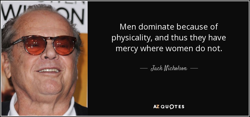 Men dominate because of physicality, and thus they have mercy where women do not. - Jack Nicholson