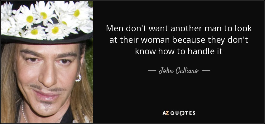 Men don't want another man to look at their woman because they don't know how to handle it - John Galliano
