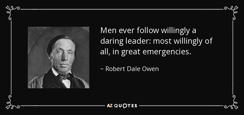 Men ever follow willingly a daring leader: most willingly of all, in great emergencies. - Robert Dale Owen