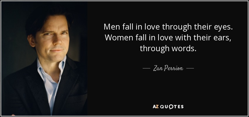 Men fall in love through their eyes. Women fall in love with their ears, through words. - Zan Perrion