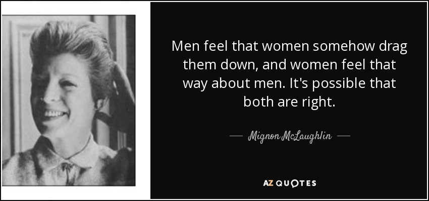Men feel that women somehow drag them down, and women feel that way about men. It's possible that both are right. - Mignon McLaughlin