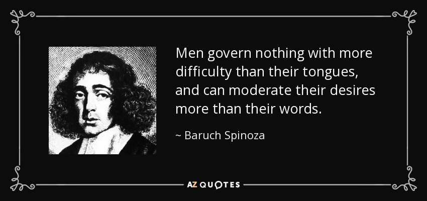 Men govern nothing with more difficulty than their tongues, and can moderate their desires more than their words. - Baruch Spinoza