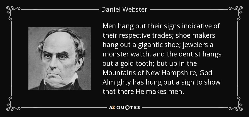 Men hang out their signs indicative of their respective trades; shoe makers hang out a gigantic shoe; jewelers a monster watch, and the dentist hangs out a gold tooth; but up in the Mountains of New Hampshire, God Almighty has hung out a sign to show that there He makes men. - Daniel Webster