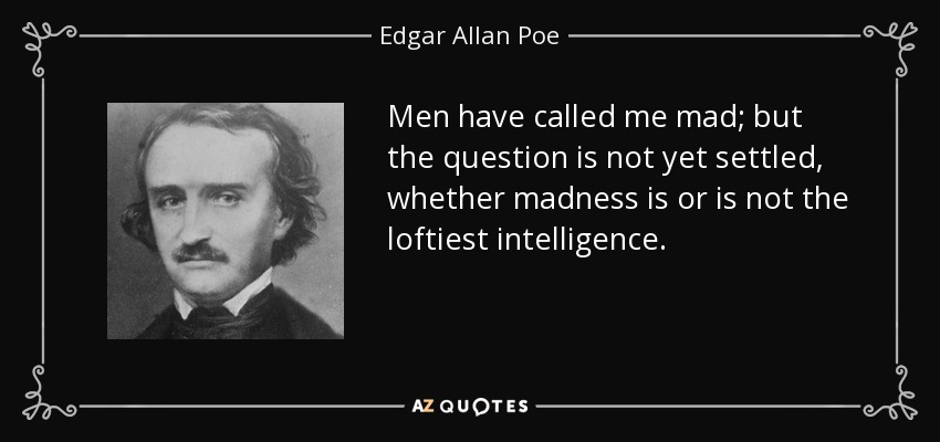 Men have called me mad; but the question is not yet settled, whether madness is or is not the loftiest intelligence. - Edgar Allan Poe