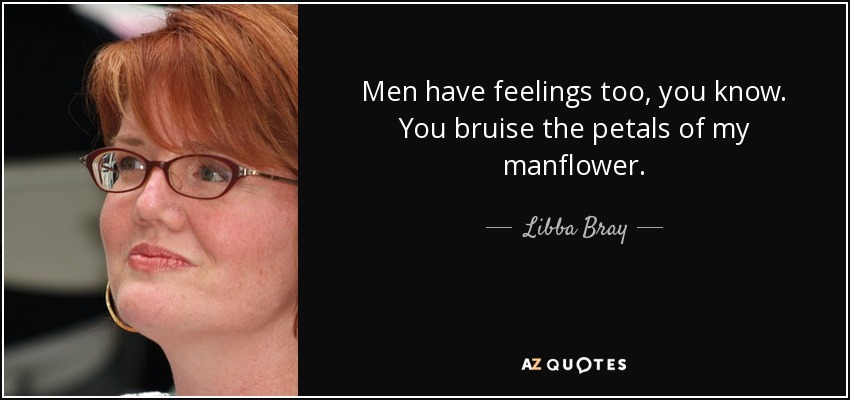 Men have feelings too, you know. You bruise the petals of my manflower. - Libba Bray