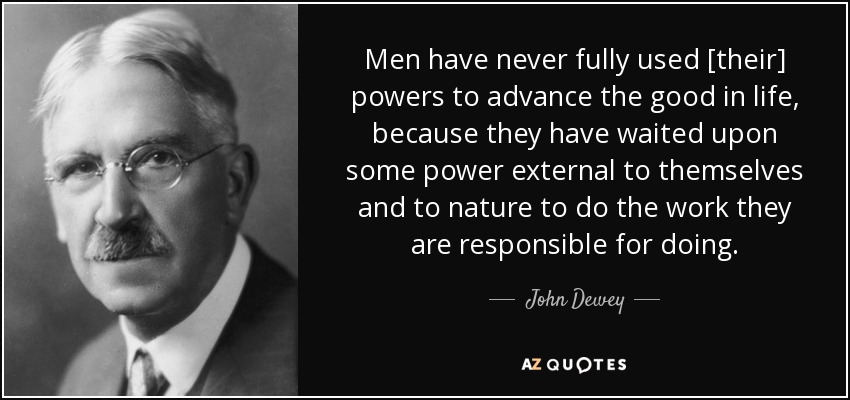 Men have never fully used [their] powers to advance the good in life, because they have waited upon some power external to themselves and to nature to do the work they are responsible for doing. - John Dewey