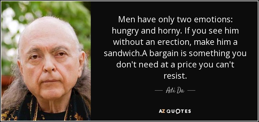 Men have only two emotions: hungry and horny. If you see him without an erection, make him a sandwich.A bargain is something you don't need at a price you can't resist. - Adi Da