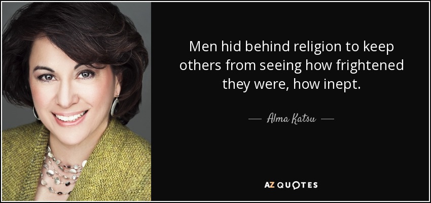 Men hid behind religion to keep others from seeing how frightened they were, how inept. - Alma Katsu