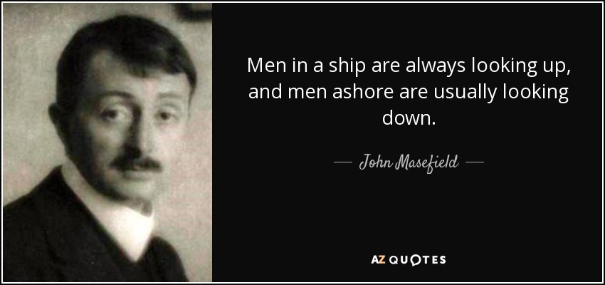 Men in a ship are always looking up, and men ashore are usually looking down. - John Masefield