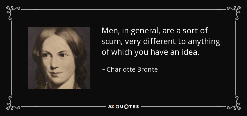 Men, in general, are a sort of scum, very different to anything of which you have an idea. - Charlotte Bronte