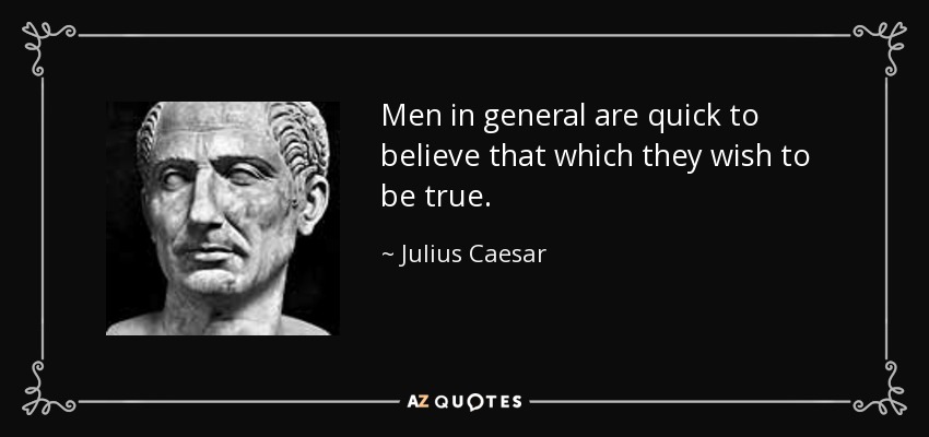 Men in general are quick to believe that which they wish to be true. - Julius Caesar