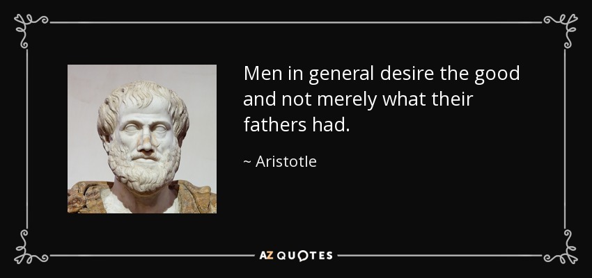 Men in general desire the good and not merely what their fathers had. - Aristotle