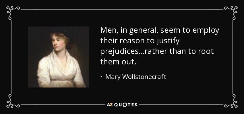 Men, in general, seem to employ their reason to justify prejudices...rather than to root them out. - Mary Wollstonecraft