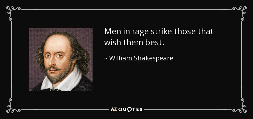 Men in rage strike those that wish them best. - William Shakespeare