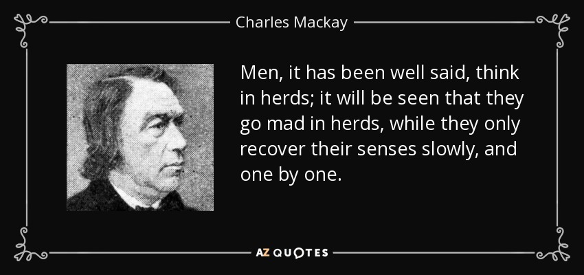 Men, it has been well said, think in herds; it will be seen that they go mad in herds, while they only recover their senses slowly, and one by one. - Charles Mackay