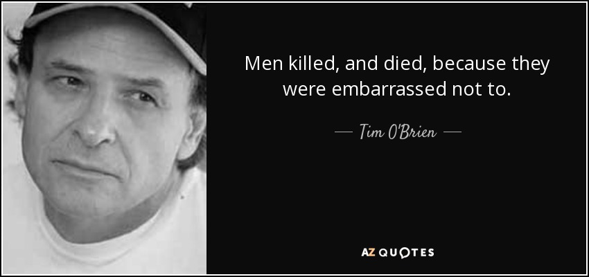 Men killed, and died, because they were embarrassed not to. - Tim O'Brien