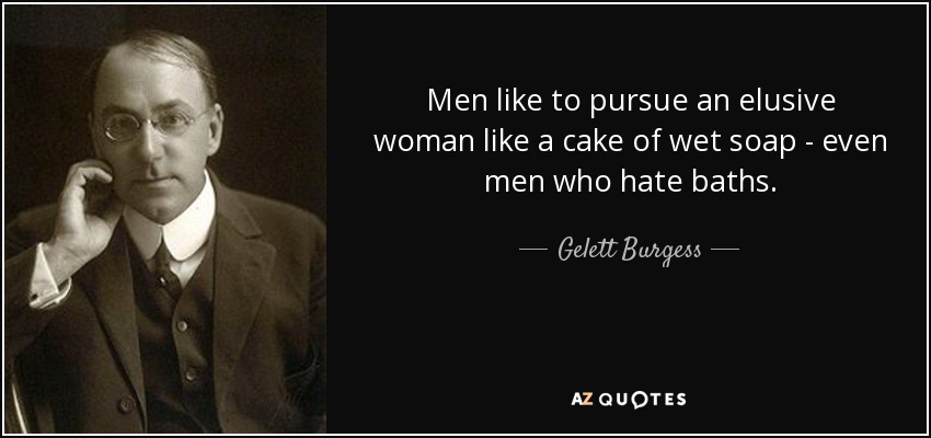 Men like to pursue an elusive woman like a cake of wet soap - even men who hate baths. - Gelett Burgess