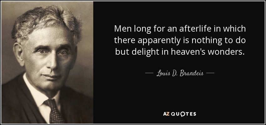 Men long for an afterlife in which there apparently is nothing to do but delight in heaven's wonders. - Louis D. Brandeis