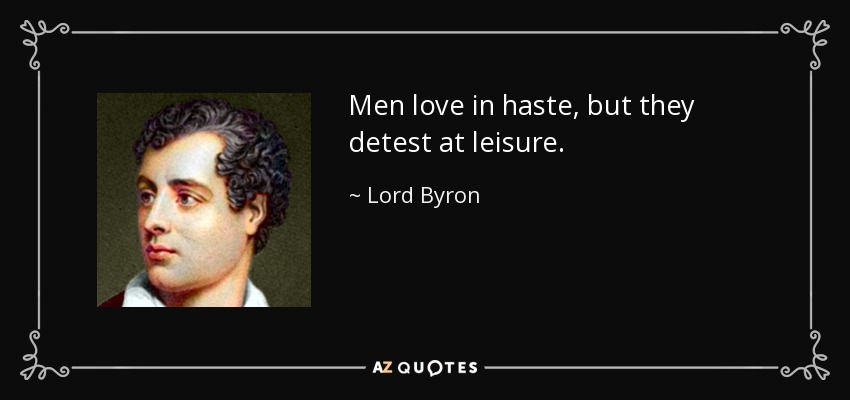 Men love in haste, but they detest at leisure. - Lord Byron