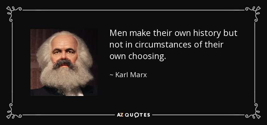 Men make their own history but not in circumstances of their own choosing. - Karl Marx