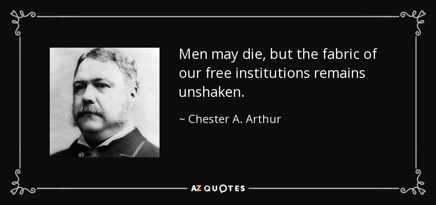 Men may die, but the fabric of our free institutions remains unshaken. - Chester A. Arthur