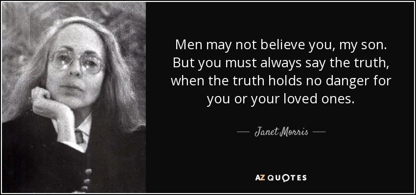 Men may not believe you, my son. But you must always say the truth, when the truth holds no danger for you or your loved ones. - Janet Morris