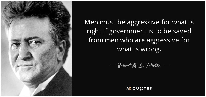 Men must be aggressive for what is right if government is to be saved from men who are aggressive for what is wrong. - Robert M. La Follette, Sr.