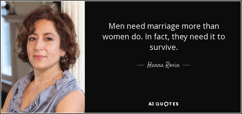 Men need marriage more than women do. In fact, they need it to survive. - Hanna Rosin