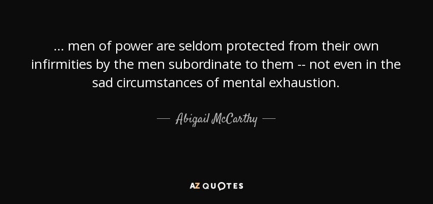 ... men of power are seldom protected from their own infirmities by the men subordinate to them -- not even in the sad circumstances of mental exhaustion. - Abigail McCarthy