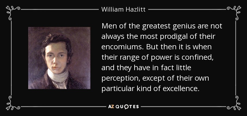 Men of the greatest genius are not always the most prodigal of their encomiums. But then it is when their range of power is confined, and they have in fact little perception, except of their own particular kind of excellence. - William Hazlitt