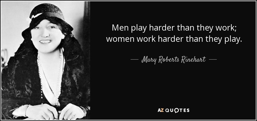 Men play harder than they work; women work harder than they play. - Mary Roberts Rinehart