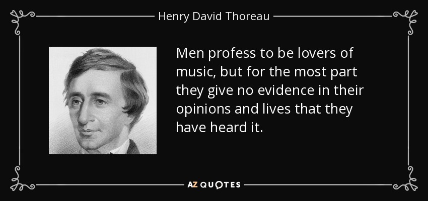 Men profess to be lovers of music, but for the most part they give no evidence in their opinions and lives that they have heard it. - Henry David Thoreau