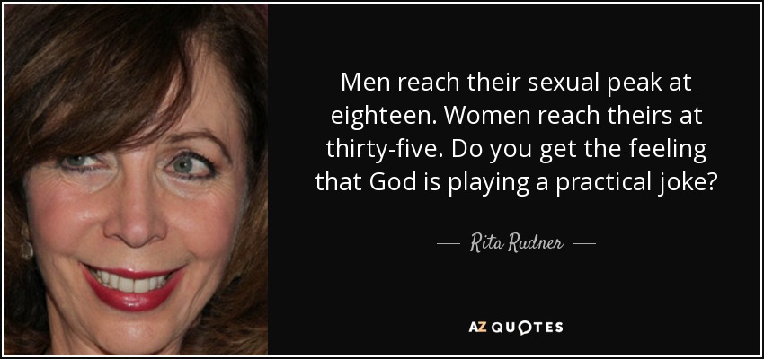 Men reach their sexual peak at eighteen. Women reach theirs at thirty-five. Do you get the feeling that God is playing a practical joke? - Rita Rudner