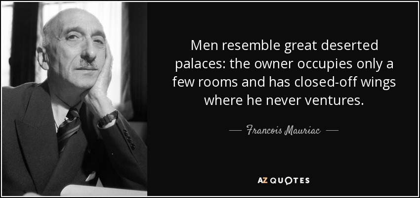 Men resemble great deserted palaces: the owner occupies only a few rooms and has closed-off wings where he never ventures. - Francois Mauriac