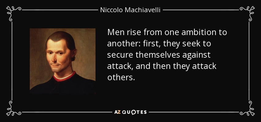 Men rise from one ambition to another: first, they seek to secure themselves against attack, and then they attack others. - Niccolo Machiavelli