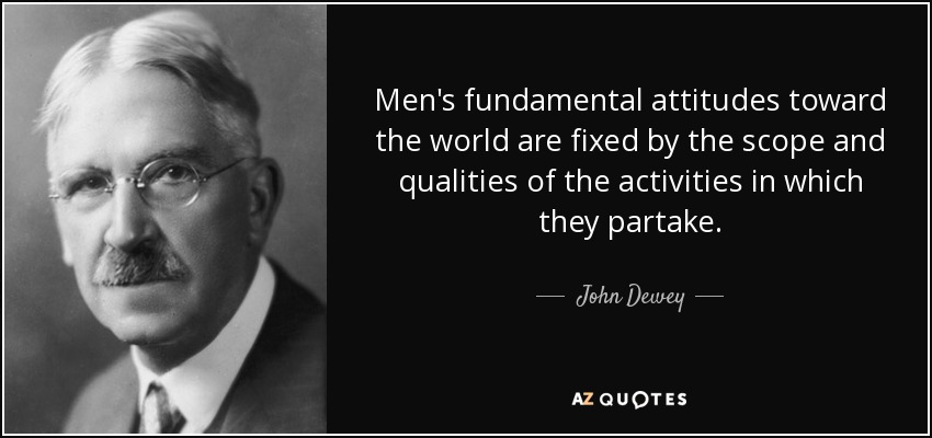 Men's fundamental attitudes toward the world are fixed by the scope and qualities of the activities in which they partake. - John Dewey
