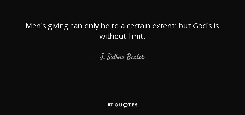 Men's giving can only be to a certain extent: but God's is without limit. - J. Sidlow Baxter